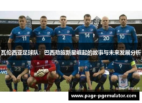 瓦伦西亚足球队:巴西劲旅新星崛起的故事与未来发展分析 瓦伦西亚足球队:巴西劲旅新星崛起的故事与未来发展分析
