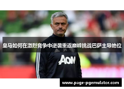 皇马如何在激烈竞争中逆袭重返巅峰挑战巴萨主导地位 皇马如何在激烈竞争中逆袭重返巅峰挑战巴萨主导地位