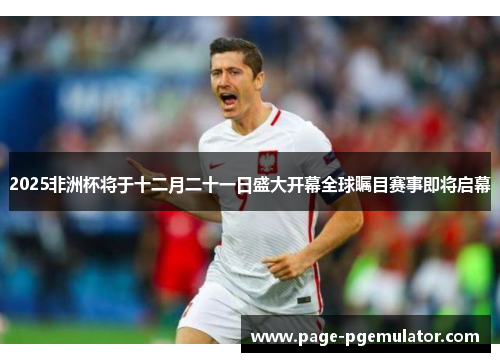 2025非洲杯将于十二月二十一日盛大开幕全球瞩目赛事即将启幕 2025非洲杯将于十二月二十一日盛大开幕全球瞩目赛事即将启幕