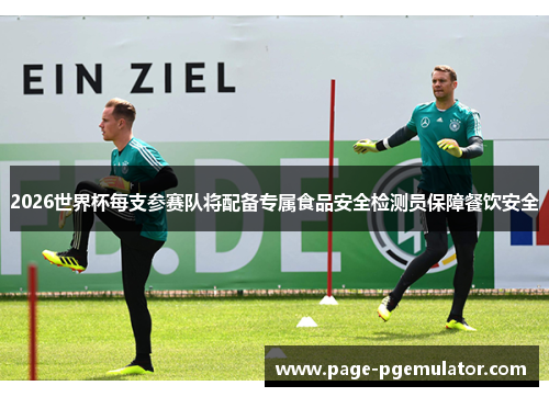 2026世界杯每支参赛队将配备专属食品安全检测员保障餐饮安全 2026世界杯每支参赛队将配备专属食品安全检测员保障餐饮安全