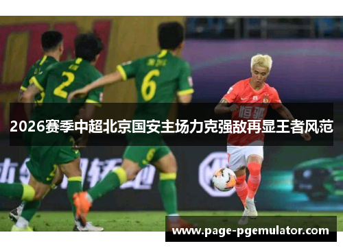 2026赛季中超北京国安主场力克强敌再显王者风范