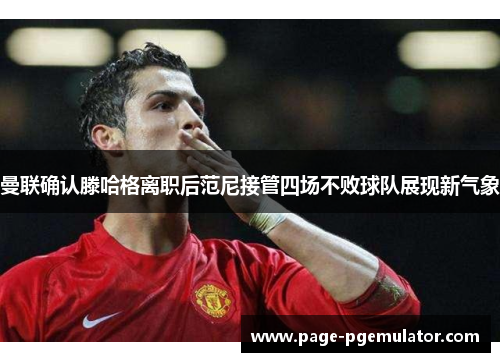 曼联确认滕哈格离职后范尼接管四场不败球队展现新气象