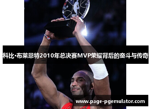 科比·布莱恩特2010年总决赛MVP荣耀背后的奋斗与传奇