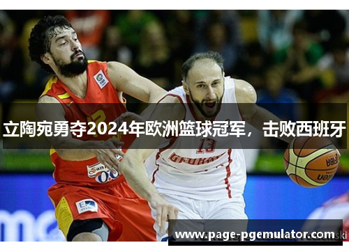 立陶宛勇夺2024年欧洲篮球冠军，击败西班牙