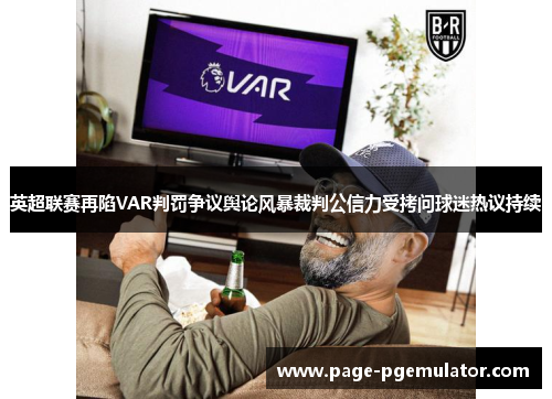 英超联赛再陷VAR判罚争议舆论风暴裁判公信力受拷问球迷热议持续