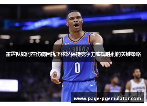 雷霆队如何在伤病困扰下依然保持竞争力实现胜利的关键策略 雷霆队如何在伤病困扰下依然保持竞争力实现胜利的关键策略