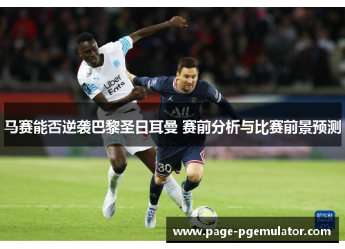 马赛能否逆袭巴黎圣日耳曼 赛前分析与比赛前景预测 马赛能否逆袭巴黎圣日耳曼 赛前分析与比赛前景预测