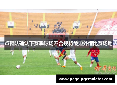 卢顿队确认下赛季球场不合规将被迫外借比赛场地 卢顿队确认下赛季球场不合规将被迫外借比赛场地