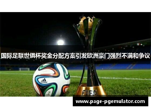 国际足联世俱杯奖金分配方案引发欧洲豪门强烈不满和争议